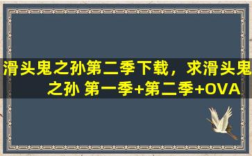 滑头鬼之孙第二季下载，求滑头鬼之孙 第一季+第二季+OVA 全集中文字幕 百度云